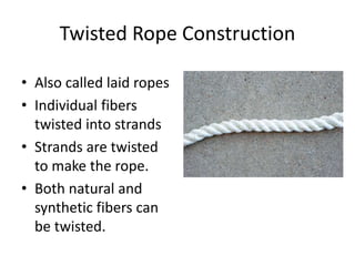 Twisted Rope Construction
• Also called laid ropes
• Individual fibers
twisted into strands
• Strands are twisted
to make the rope.
• Both natural and
synthetic fibers can
be twisted.
 