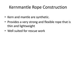 Kernmantle Rope Construction
• Kern and mantle are synthetic.
• Provides a very strong and flexible rope that is
thin and lightweight
• Well suited for rescue work
 