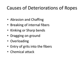 Causes of Deteriorations of Ropes
• Abrasion and Chaffing
• Breaking of internal fibers
• Kinking or Sharp bends
• Dragging on ground
• Overloading
• Entry of grits into the fibers
• Chemical attack
 