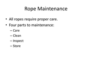 Rope Maintenance
• All ropes require proper care.
• Four parts to maintenance:
– Care
– Clean
– Inspect
– Store
 