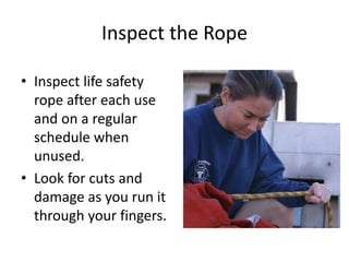 Inspect the Rope
• Inspect life safety
rope after each use
and on a regular
schedule when
unused.
• Look for cuts and
damage as you run it
through your fingers.
 