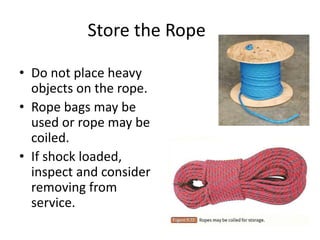 Store the Rope
• Do not place heavy
objects on the rope.
• Rope bags may be
used or rope may be
coiled.
• If shock loaded,
inspect and consider
removing from
service.
 