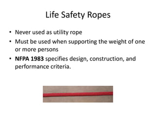 • Never used as utility rope
• Must be used when supporting the weight of one
or more persons
• NFPA 1983 specifies design, construction, and
performance criteria.
Life Safety Ropes
 