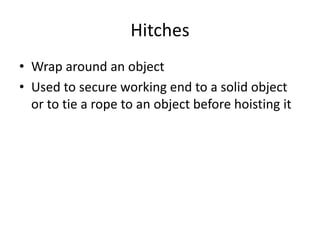 Hitches
• Wrap around an object
• Used to secure working end to a solid object
or to tie a rope to an object before hoisting it
 