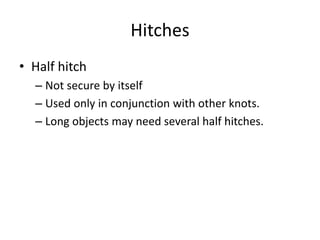 Hitches
• Half hitch
– Not secure by itself
– Used only in conjunction with other knots.
– Long objects may need several half hitches.
 