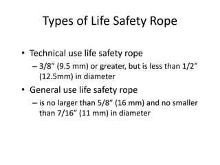 • Technical use life safety rope
– 3/8” (9.5 mm) or greater, but is less than 1/2”
(12.5mm) in diameter
• General use life safety rope
– is no larger than 5/8” (16 mm) and no smaller
than 7/16” (11 mm) in diameter
Types of Life Safety Rope
 