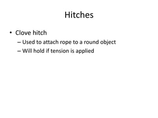 Hitches
• Clove hitch
– Used to attach rope to a round object
– Will hold if tension is applied
 