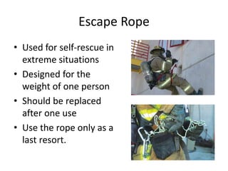 • Used for self-rescue in
extreme situations
• Designed for the
weight of one person
• Should be replaced
after one use
• Use the rope only as a
last resort.
Escape Rope
 