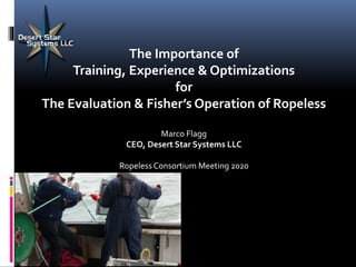 The Importance of
Training, Experience & Optimizations
for
The Evaluation & Fisher’s Operation of Ropeless
Marco Flagg
CEO, Desert Star Systems LLC
Ropeless Consortium Meeting 2020
 