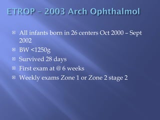 All infants born in 26 centers Oct 2000 – Sept 2002 BW <1250g Survived 28 days First exam at @ 6 weeks Weekly exams Zone 1 or Zone 2 stage 2 