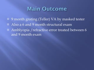 9 month grating (Teller) VA by masked tester Also a 6 and 9 month structural exam Amblyopia /refractive error treated between 6 and 9 month exam  