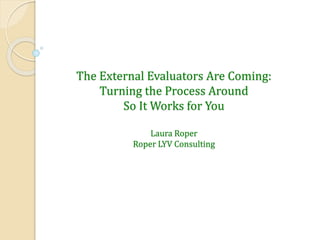 The External Evaluators Are Coming:
Turning the Process Around
So It Works for You
Laura Roper
Roper LYV Consulting

 