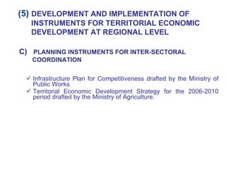 Infrastructure Plan for Competitiveness drafted by the Ministry of Public Works Territorial Economic Development Strategy for the 2006-2010 period drafted by the Ministry of Agriculture. C)   PLANNING INSTRUMENTS FOR INTER-SECTORAL COORDINATION (5)  DEVELOPMENT AND IMPLEMENTATION OF INSTRUMENTS FOR TERRITORIAL ECONOMIC DEVELOPMENT AT REGIONAL LEVEL 