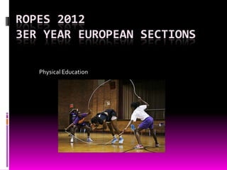 ROPES 2012
3ER YEAR EUROPEAN SECTIONS

   Physical Education
 