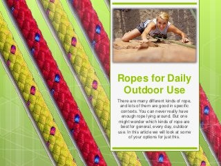 Ropes for Daily
Outdoor Use
There are many different kinds of rope,
and lots of them are good in specific
contexts. You can never really have
enough rope lying around. But one
might wonder which kinds of rope are
best for general, every day, outdoor
use. In this article we will look at some
of your options for just this.
 