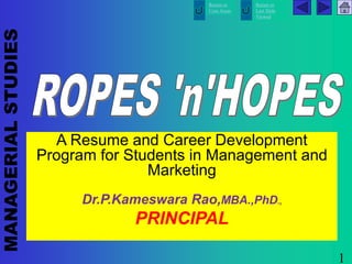 MANAGERIAL
STUDIES
Return to
Core Areas
Return to
Last Slide
Viewed
1
A Resume and Career Development
Program for Students in Management and
Marketing
Dr.P.Kameswara Rao,MBA.,PhD.,
PRINCIPAL
 