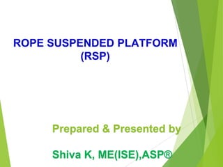 ROPE SUSPENDED PLATFORM
(RSP)
Prepared & Presented by
Shiva K, ME(ISE),ASP®
 