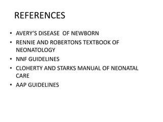 REFERENCES
• AVERY’S DISEASE OF NEWBORN
• RENNIE AND ROBERTONS TEXTBOOK OF
NEONATOLOGY
• NNF GUIDELINES
• CLOHERTY AND STARKS MANUAL OF NEONATAL
CARE
• AAP GUIDELINES
 