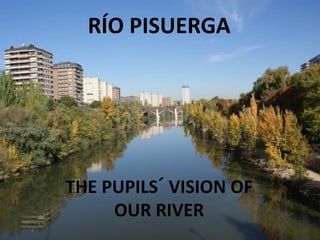 THE PUPILS´ VISION OF
OUR RIVER
RÍO PISUERGA
 