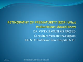 DR. VIVEK B WANI MS FRCSED
Consultant Vitreoretina surgeon
KLES Dr Prabhakar Kore Hospital & RC
1/6/2023 ROP FOR PEDIATRICIANS BY DR WANI 1
 