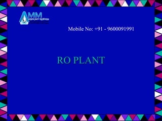 RO PLANT
Mobile No: +91 - 9600091991
 