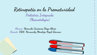 Retinopatía en la Prematuridad
Pediatrìa Integrada
(Neonatologìa)
Alumno: Namuche Quiñones Diego Alexis
Docente: DRA. Hernandez Mendoza Heydi Giovana
 