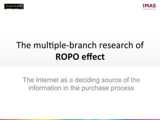 The	
  mul(ple-­‐branch	
  research	
  of	
  
           ROPO	
  eﬀect	
  

  The Internet as a deciding source of the
    information in the purchase process
 