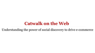 Understanding the power of social discovery to drive e-commerce
Catwalk on the Web
 