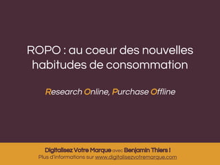ROPO : au coeur des nouvelles 
habitudes de consommation 
Research Online, Purchase Offline 
Digitalisez Votre Marque avec Benjamin Thiers ! 
Plus d’informations sur www.digitalisezvotremarque.com 
 
