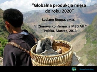 “Globalna produkcja mięsa
      do roku 2020”
    Luciano Roppa, D.V.M.
“II Zimowa Konferencja MSD AH ”
       Polska, Marzec, 2013




                            L. Roppa Consulting
 