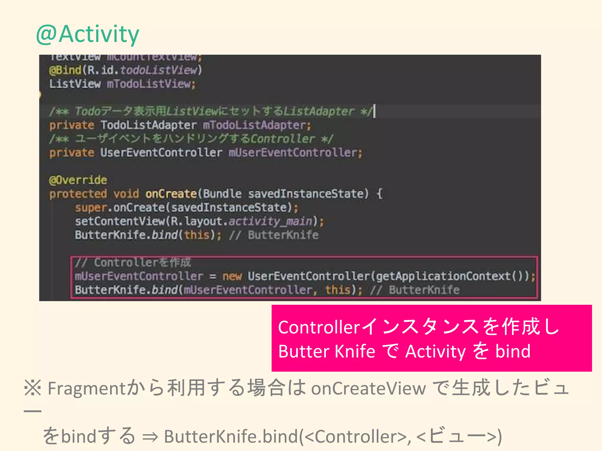 ※ Fragmentから利用する場合は onCreateView で生成したビュ
ー
をbindする ⇒ ButterKnife.bind(<Controller>, <ビュー>)
@Activity
Controllerインスタンスを作成し
Butter Knife で Activity を bind
 