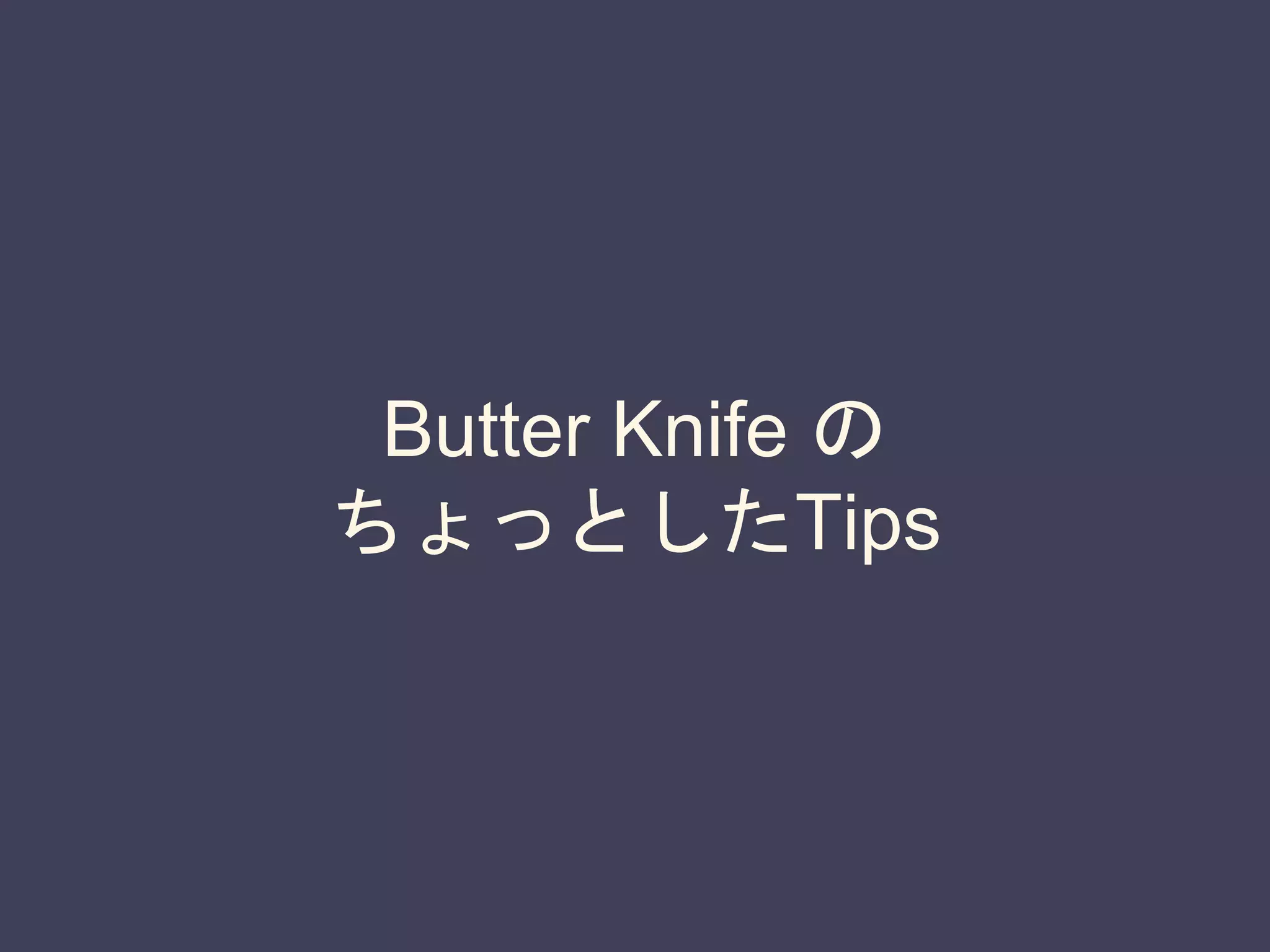 Butter Knife の
ちょっとしたTips
 