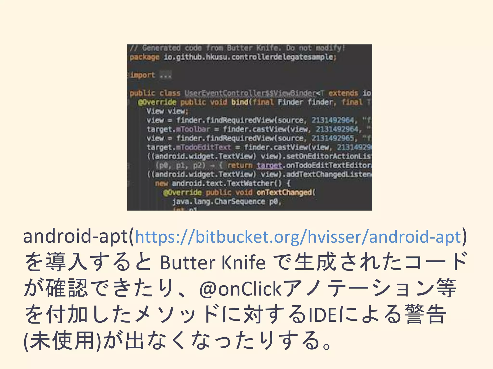 android-apt(https://bitbucket.org/hvisser/android-apt)
を導入すると Butter Knife で生成されたコード
が確認できたり、@onClickアノテーション等
を付加したメソッドに対するIDEによる警告
(未使用)が出なくなったりする。
 