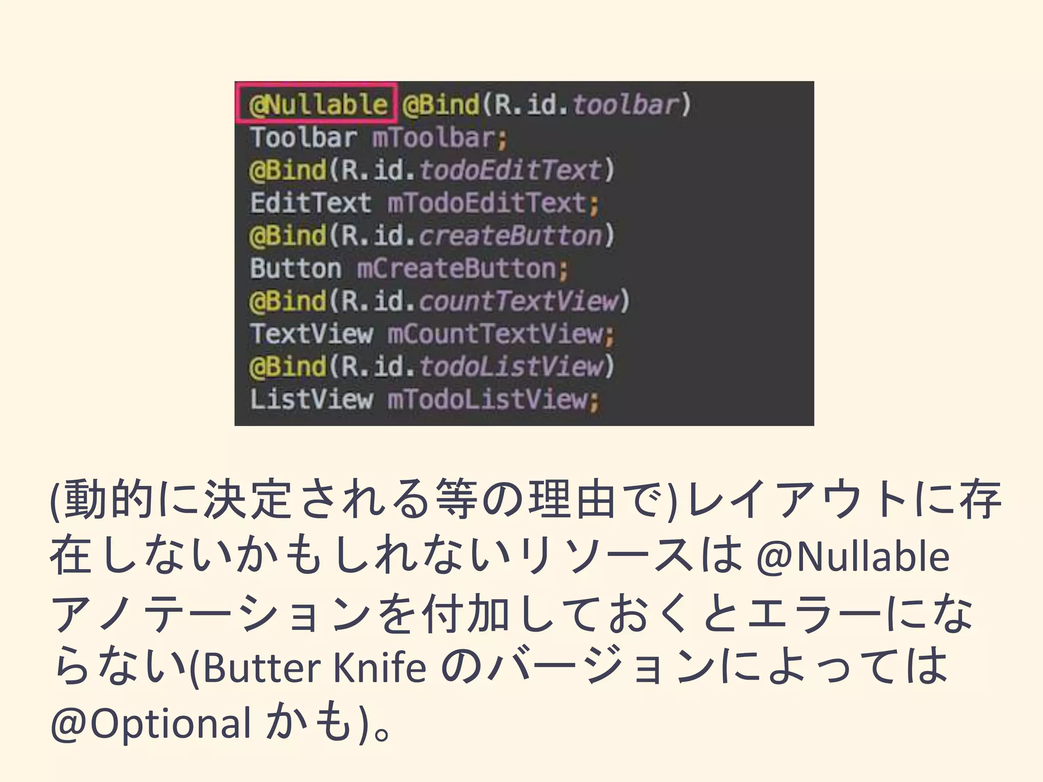 (動的に決定される等の理由で)レイアウトに存
在しないかもしれないリソースは @Nullable
アノテーションを付加しておくとエラーにな
らない(Butter Knife のバージョンによっては
@Optional かも)。
 