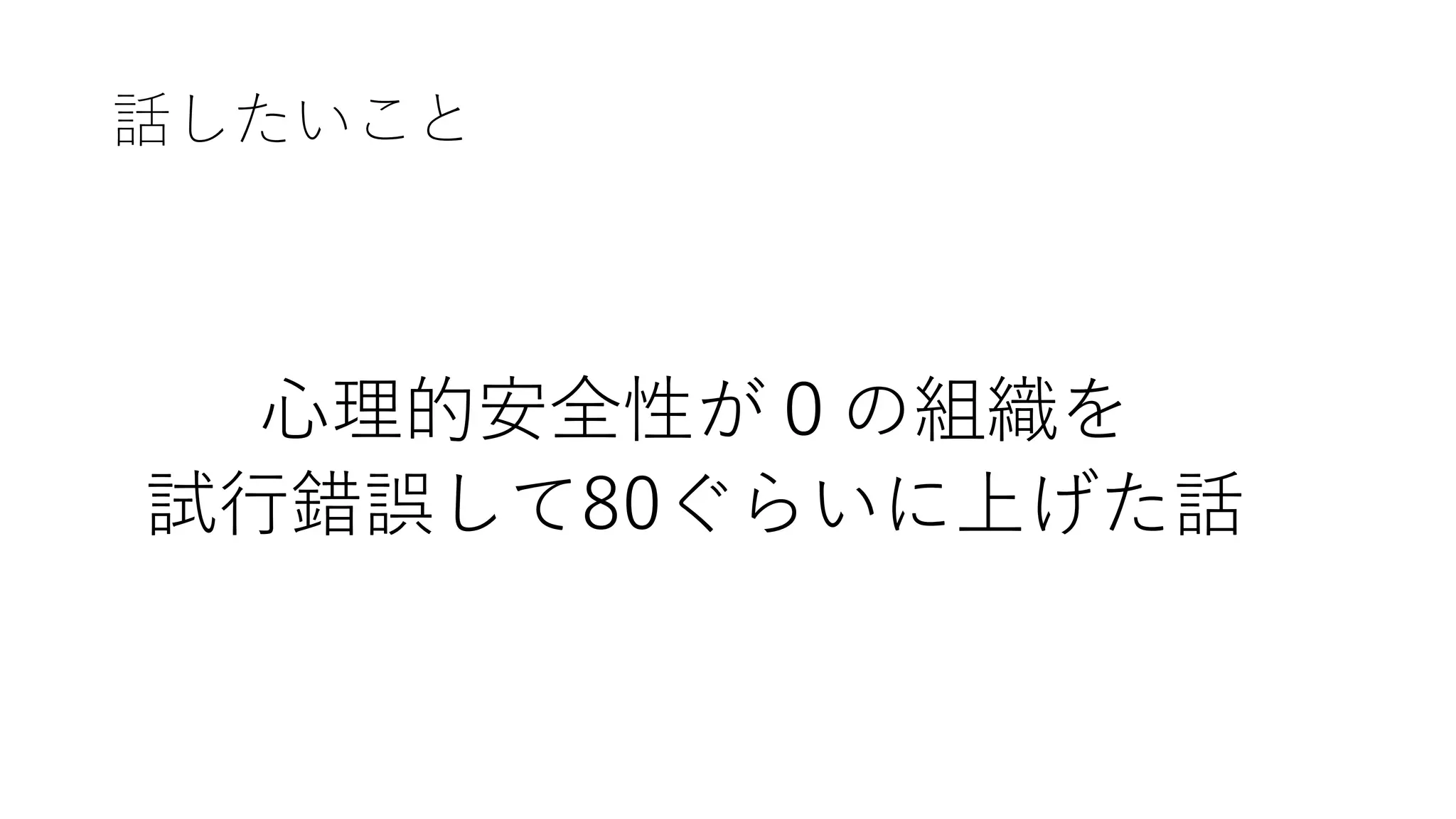 話したいこと
⼼理的安全性が０の組織を
試⾏錯誤して80ぐらいに上げた話
 