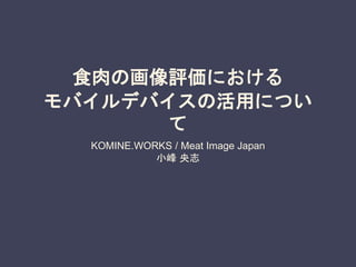 食肉の画像評価における
モバイルデバイスの活用につい
て
KOMINE.WORKS / Meat Image Japan
小峰 央志
 