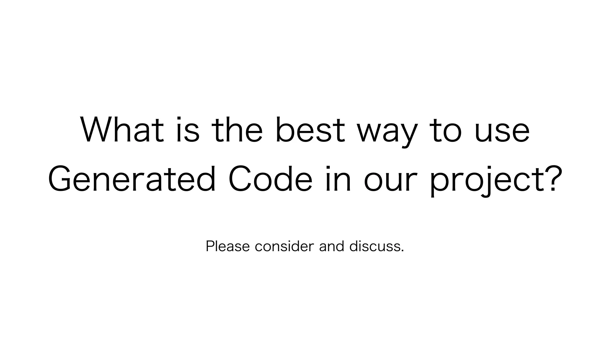 What is the best way to use
Generated Code in our project?
Please consider and discuss.
 