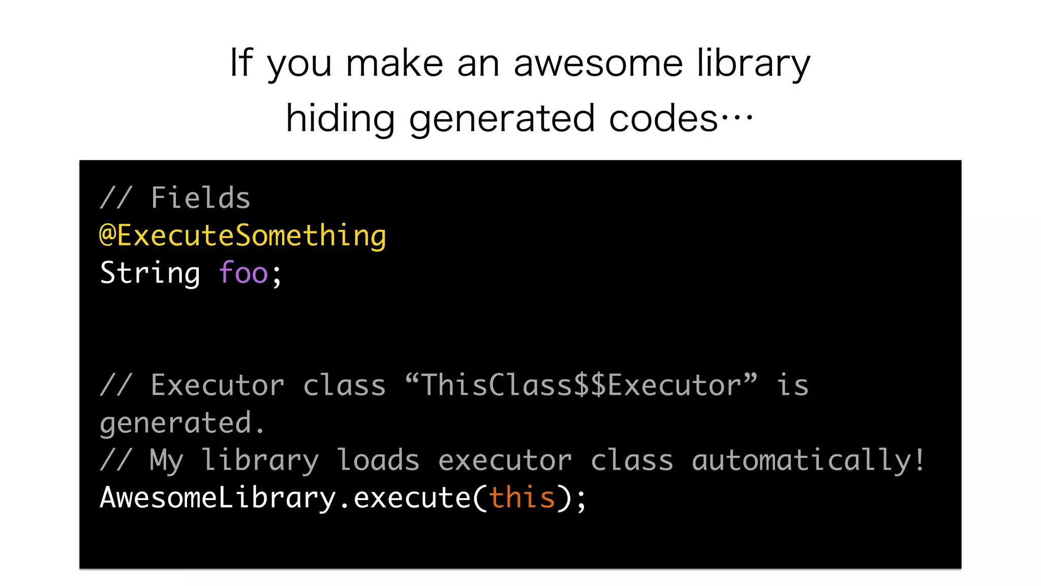 If you make an awesome library
hiding generated codes…
// Fields
@ExecuteSomething
String foo;
// Executor class “ThisClass$$Executor” is
generated.
// My library loads executor class automatically!
AwesomeLibrary.execute(this);
 