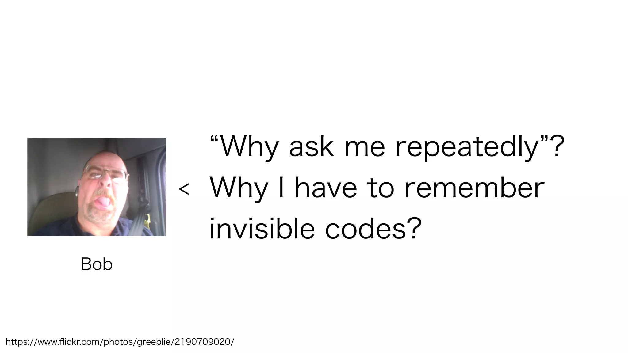 Why ask me repeatedly ?
Why I have to remember
invisible codes?
Bob
<
https://www.ﬂickr.com/photos/greeblie/2190709020/
 