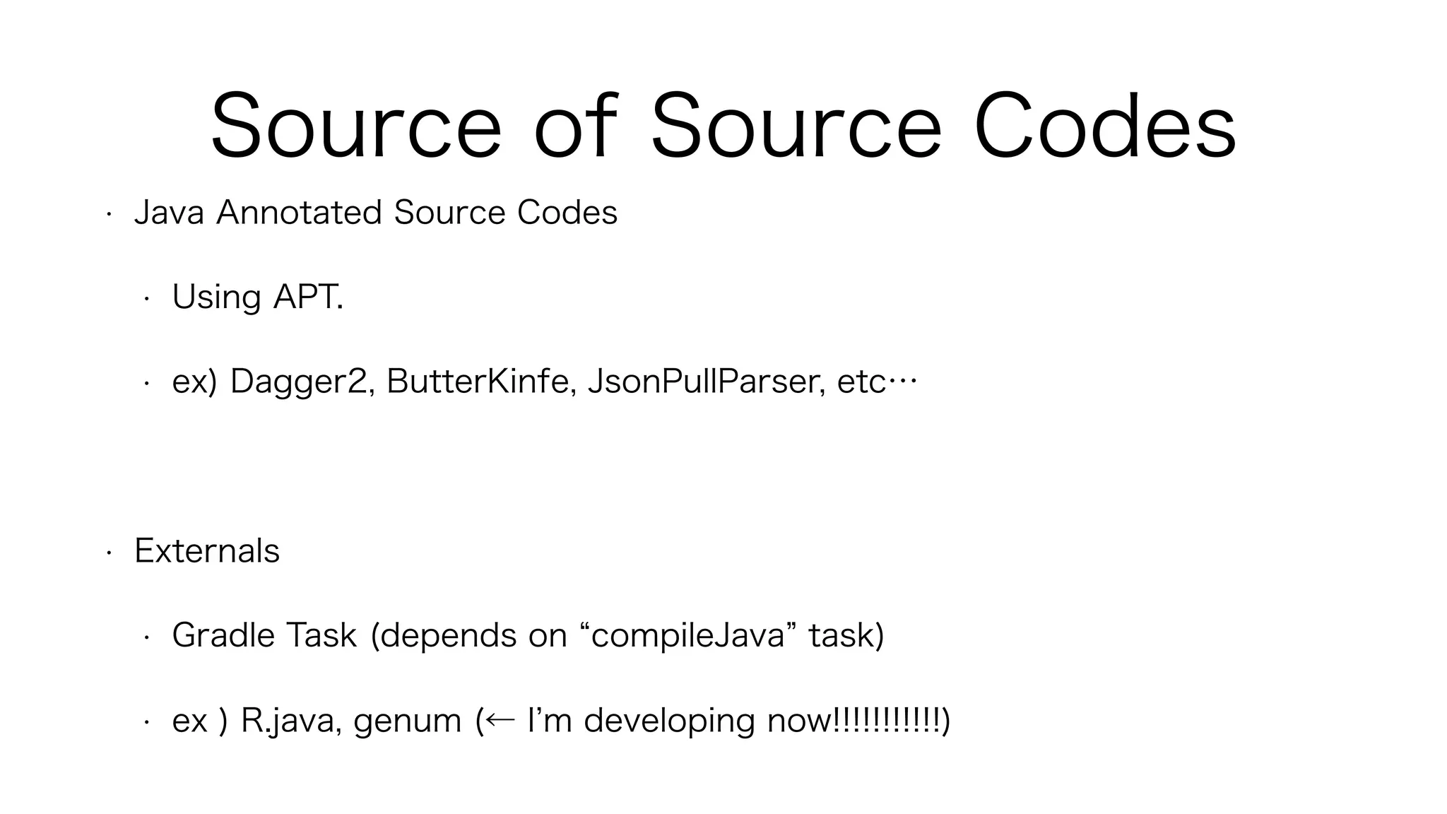 • Java Annotated Source Codes
• Using APT.
• ex) Dagger2, ButterKinfe, JsonPullParser, etc…
• Externals
• Gradle Task (depends on compileJava task)
• ex ) R.java, genum (← I m developing now!!!!!!!!!!!)
Source of Source Codes
 