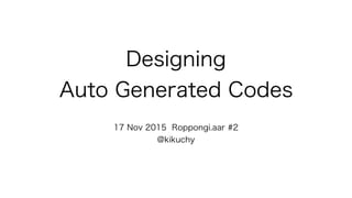 Designing
Auto Generated Codes
17 Nov 2015 Roppongi.aar #2
@kikuchy
 