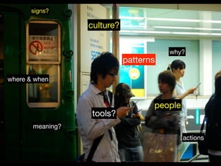 signs?

                  culture?


                                        why?
                             patterns

where & when



                                    people
                  tools?
       meaning?
                                             actions
 