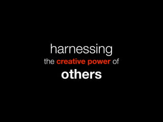 harnessing
the creative power of
    others
 