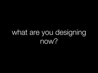 what are you designing
        now?
 