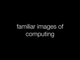 familiar images of
   computing
 