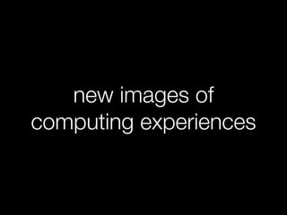 new images of
computing experiences
 