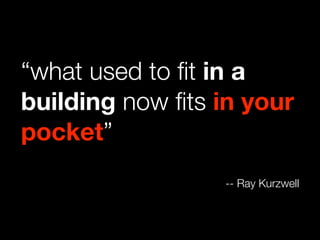 “what used to ﬁt in a
building now ﬁts in your
pocket”
                 -- Ray Kurzwell
 