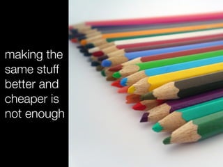 making the
same stuff
better and
cheaper is
not enough
 