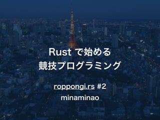 Rust で始める
競技プログラミング
minaminao
roppongi.rs #2
 