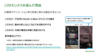 このトピックスを選んだ理由
UI構築やアニメーション等の実装に携わる機会が多かった
こだわり1. 不自然にならない心地よいタイミングの動き
こだわり2. 動きの肝心なところはできる限りDIYする
こだわり3. 内部の構成も同様に気配りをする
参考資料とアプリ：
UIの中に随所に自然な形で散りばめられた心地の良いアニメーション
・AWA - 自然さを追求した本質体験のためのUX
https://www.slideshare.net/KokiTogashi/awa-coockpad-tech-kitchen-
20170913
今回はアプリ内の下記の2つの画面の動き
に近いものをDIYしてみました。
 